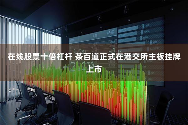 在线股票十倍杠杆 茶百道正式在港交所主板挂牌上市