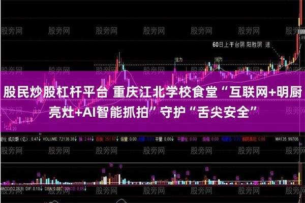 股民炒股杠杆平台 重庆江北学校食堂“互联网+明厨亮灶+AI智能抓拍”守护“舌尖安全”