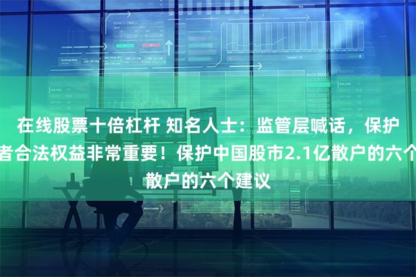 在线股票十倍杠杆 知名人士：监管层喊话，保护投资者合法权益非常重要！保护中国股市2.1亿散户的六个建议