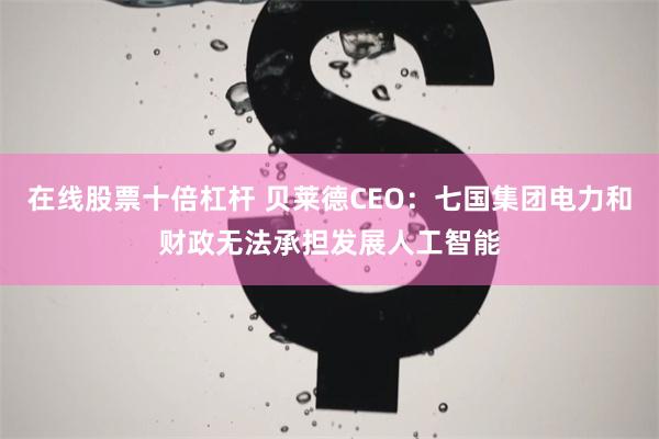 在线股票十倍杠杆 贝莱德CEO：七国集团电力和财政无法承担发展人工智能