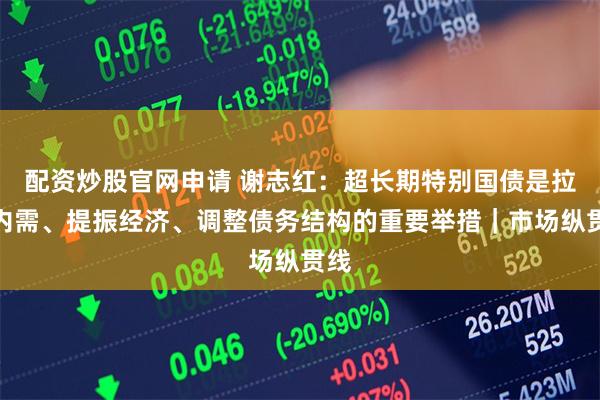 配资炒股官网申请 谢志红:超长期特别国债是拉动内需、提振经济、调整债务结构的重要举措|市场纵贯线