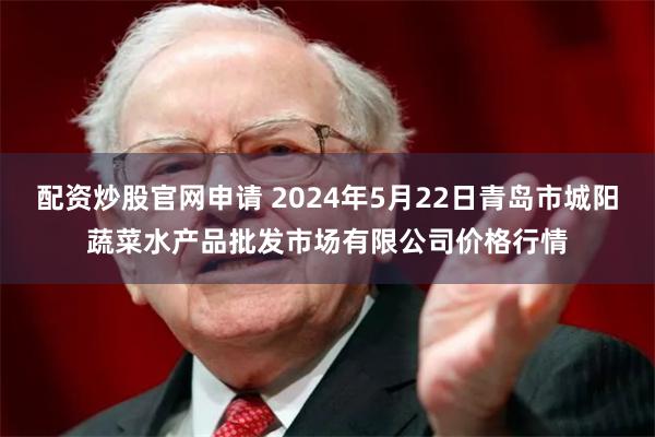 配资炒股官网申请 2024年5月22日青岛市城阳蔬菜水产品批发市场有限公司价格行情