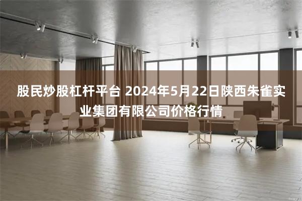 股民炒股杠杆平台 2024年5月22日陕西朱雀实业集团有限公司价格行情