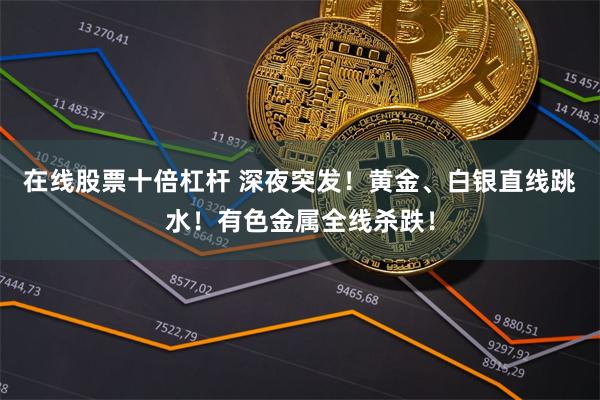 在线股票十倍杠杆 深夜突发！黄金、白银直线跳水！有色金属全线杀跌！