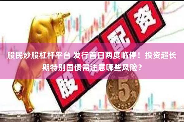 股民炒股杠杆平台 发行首日两度临停！投资超长期特别国债需注意哪些风险？