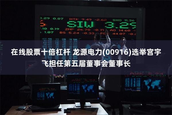 在线股票十倍杠杆 龙源电力(00916)选举宫宇飞担任第五届董事会董事长