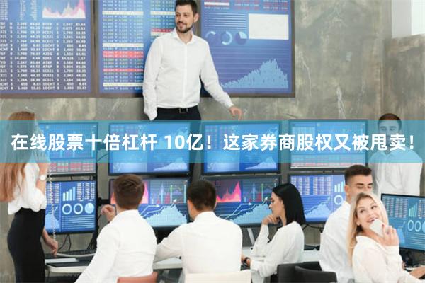 在线股票十倍杠杆 10亿！这家券商股权又被甩卖！
