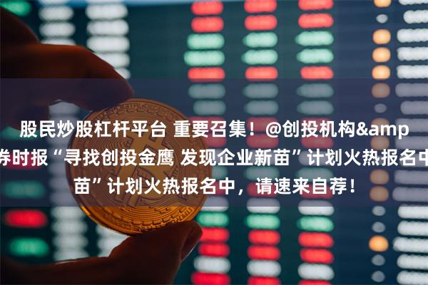 股民炒股杠杆平台 重要召集！@创投机构&创业企业，证券时报“寻找创投金鹰 发现企业新苗”计划火热报名中，请速来自荐！