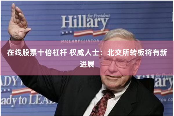 在线股票十倍杠杆 权威人士：北交所转板将有新进展