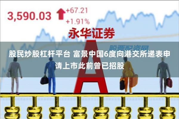 股民炒股杠杆平台 富景中国6度向港交所递表申请上市此前曾已招股