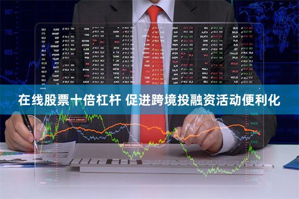 在线股票十倍杠杆 促进跨境投融资活动便利化