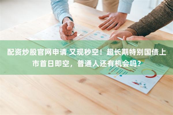 配资炒股官网申请 又现秒空！超长期特别国债上市首日即空，普通人还有机会吗？
