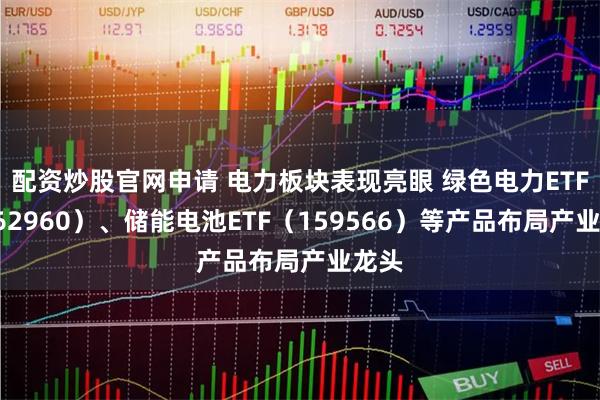 配资炒股官网申请 电力板块表现亮眼 绿色电力ETF（562960）、储能电池ETF（159566）等产品布局产业龙头