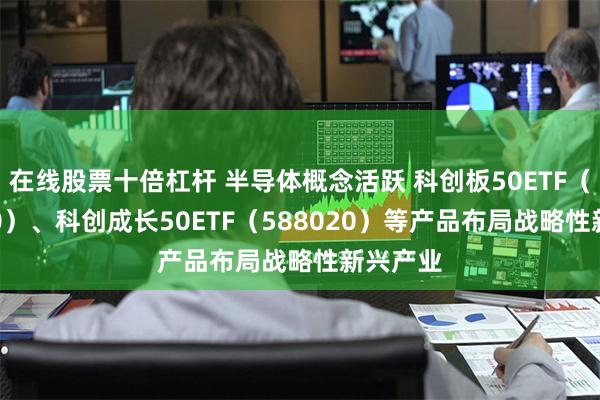 在线股票十倍杠杆 半导体概念活跃 科创板50ETF（588080）、科创成长50ETF（588020）等产品布局战略性新兴产业