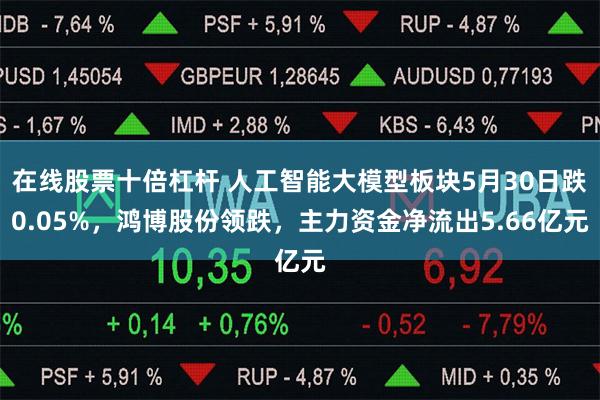 在线股票十倍杠杆 人工智能大模型板块5月30日跌0.05%，鸿博股份领跌，主力资金净流出5.66亿元