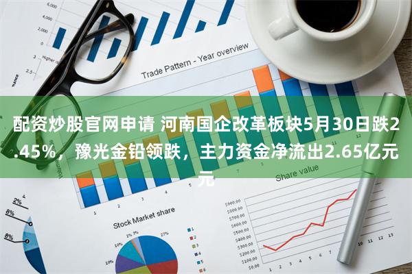 配资炒股官网申请 河南国企改革板块5月30日跌2.45%，豫光金铅领跌，主力资金净流出2.65亿元