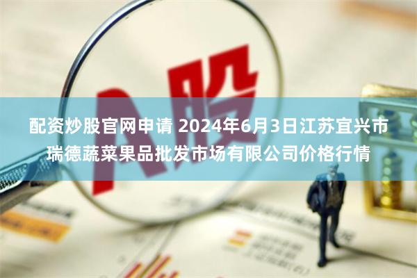 配资炒股官网申请 2024年6月3日江苏宜兴市瑞德蔬菜果品批发市场有限公司价格行情