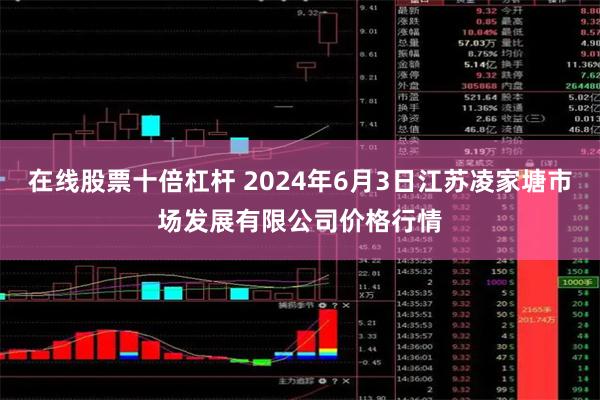 在线股票十倍杠杆 2024年6月3日江苏凌家塘市场发展有限公司价格行情