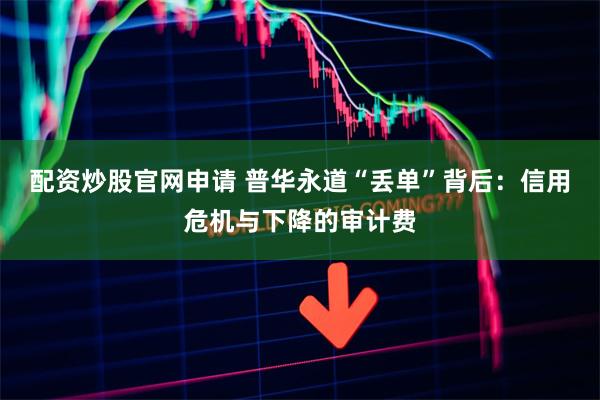 配资炒股官网申请 普华永道“丢单”背后：信用危机与下降的审计费