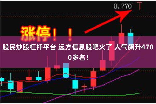 股民炒股杠杆平台 远方信息股吧火了 人气飙升4700多名！