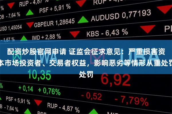配资炒股官网申请 证监会征求意见：严重损害资本市场投资者、交易者权益，影响恶劣等情形从重处罚
