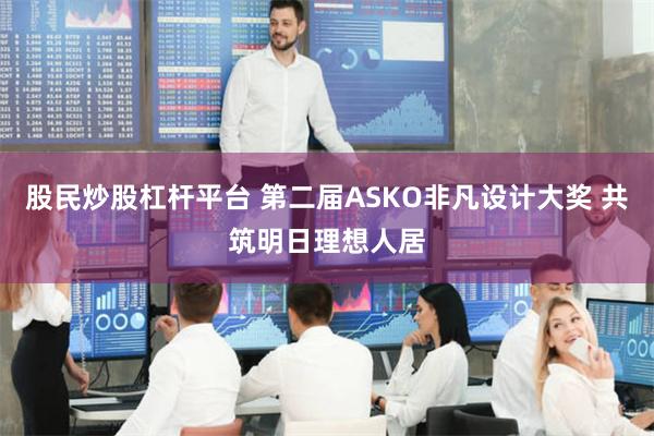 股民炒股杠杆平台 第二届ASKO非凡设计大奖 共筑明日理想人居