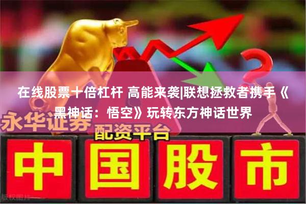 在线股票十倍杠杆 高能来袭|联想拯救者携手《黑神话：悟空》玩转东方神话世界