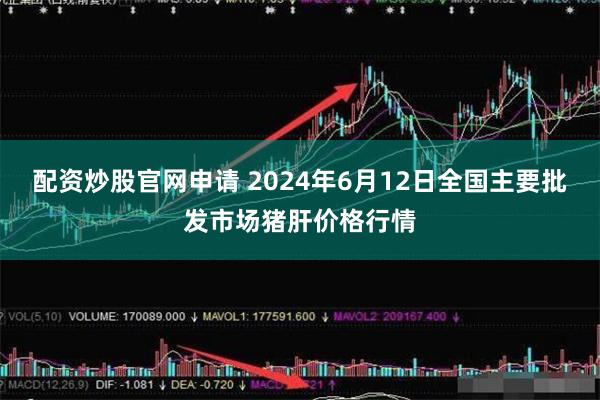 配资炒股官网申请 2024年6月12日全国主要批发市场猪肝价格行情