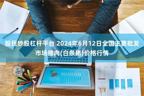 股民炒股杠杆平台 2024年6月12日全国主要批发市场猪肉(白条猪)价格行情