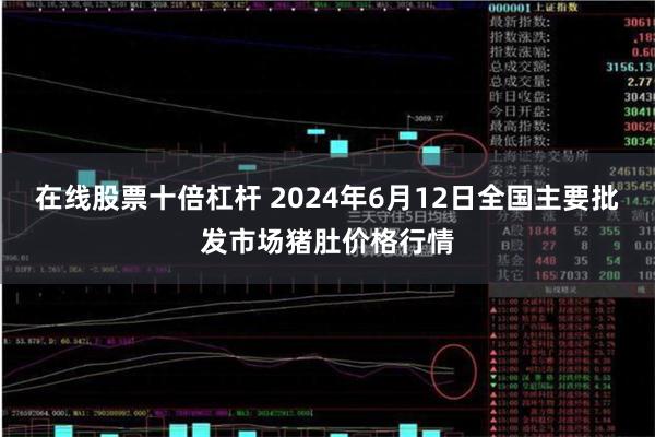 在线股票十倍杠杆 2024年6月12日全国主要批发市场猪肚价格行情