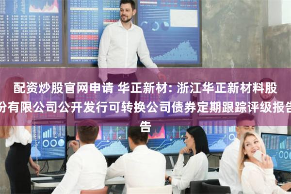 配资炒股官网申请 华正新材: 浙江华正新材料股份有限公司公开发行可转换公司债券定期跟踪评级报告