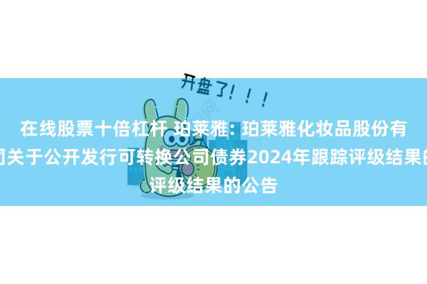 在线股票十倍杠杆 珀莱雅: 珀莱雅化妆品股份有限公司关于公开发行可转换公司债券2024年跟踪评级结果的公告