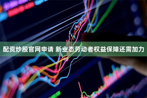 配资炒股官网申请 新业态劳动者权益保障还需加力