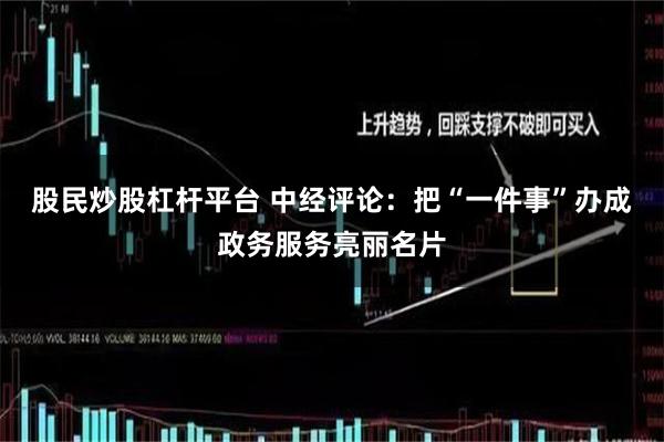 股民炒股杠杆平台 中经评论：把“一件事”办成政务服务亮丽名片