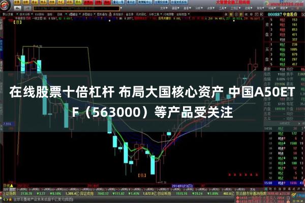 在线股票十倍杠杆 布局大国核心资产 中国A50ETF（563000）等产品受关注