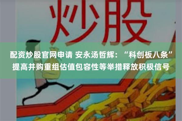 配资炒股官网申请 安永汤哲辉：“科创板八条”提高并购重组估值包容性等举措释放积极信号