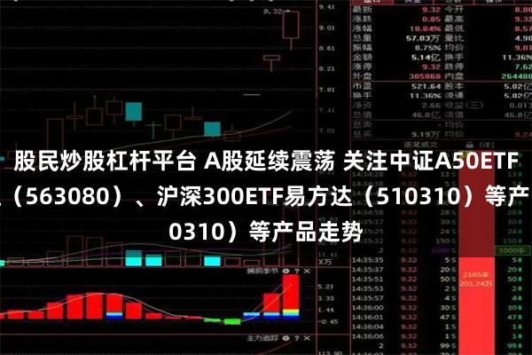 股民炒股杠杆平台 A股延续震荡 关注中证A50ETF易方达（563080）、沪深300ETF易方达（510310）等产品走势