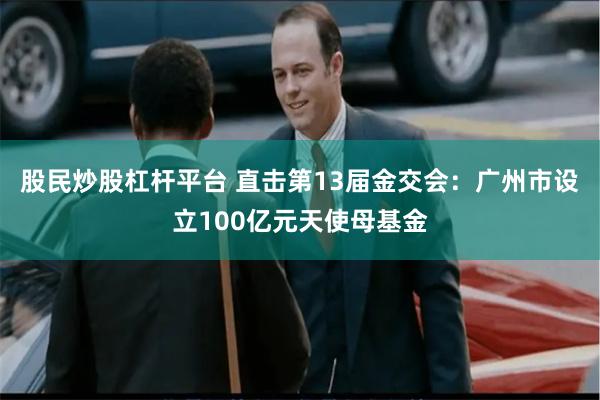 股民炒股杠杆平台 直击第13届金交会：广州市设立100亿元天使母基金