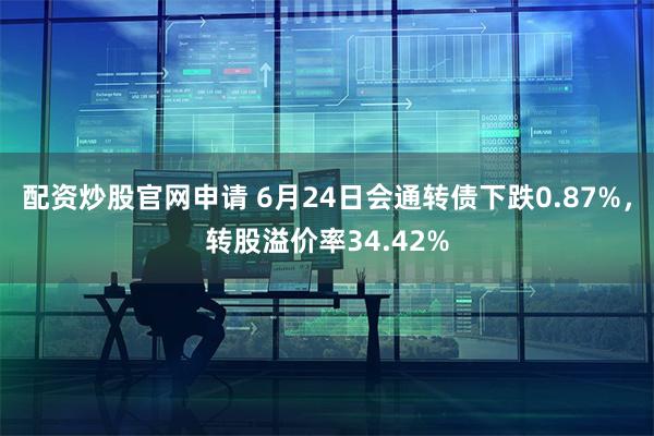 配资炒股官网申请 6月24日会通转债下跌0.87%，转股溢价率34.42%