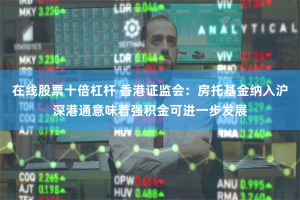 在线股票十倍杠杆 香港证监会：房托基金纳入沪深港通意味着强积金可进一步发展