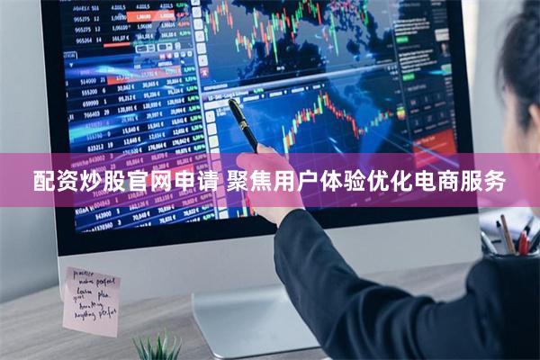 配资炒股官网申请 聚焦用户体验优化电商服务