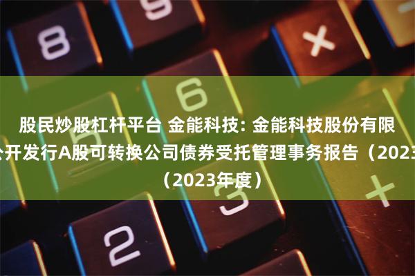股民炒股杠杆平台 金能科技: 金能科技股份有限公司公开发行A股可转换公司债券受托管理事务报告（2023年度）