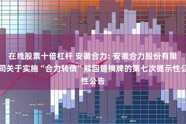 在线股票十倍杠杆 安徽合力: 安徽合力股份有限公司关于实施“合力转债”赎回暨摘牌的第七次提示性公告
