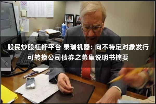 股民炒股杠杆平台 泰瑞机器: 向不特定对象发行可转换公司债券之募集说明书摘要