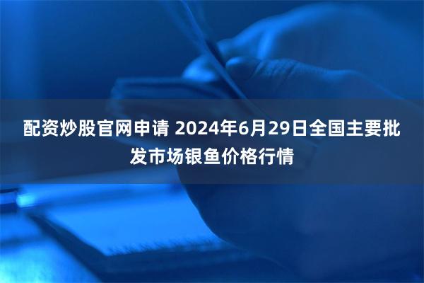 配资炒股官网申请 2024年6月29日全国主要批发市场银鱼价格行情