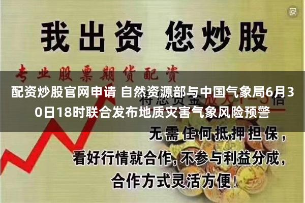 配资炒股官网申请 自然资源部与中国气象局6月30日18时联合发布地质灾害气象风险预警