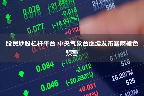 股民炒股杠杆平台 中央气象台继续发布暴雨橙色预警