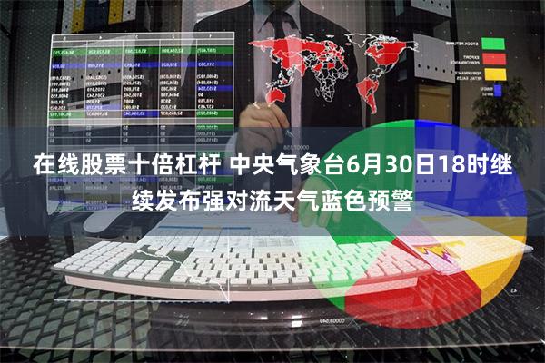 在线股票十倍杠杆 中央气象台6月30日18时继续发布强对流天气蓝色预警