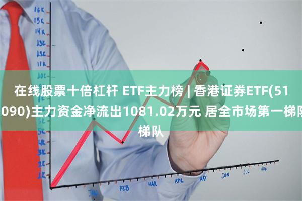 在线股票十倍杠杆 ETF主力榜 | 香港证券ETF(513090)主力资金净流出1081.02万元 居全市场第一梯队