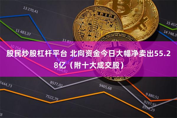 股民炒股杠杆平台 北向资金今日大幅净卖出55.28亿（附十大成交股）